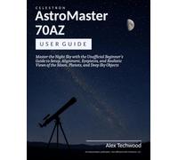 Celestron AstroMaster 70AZ User Guide: Master the Night Sky with the Unofficial Beginner's Guide to Setup, Alignment, Eyepieces, and Realistic Views of the Moon, Planets, and Deep Sky Objects