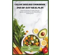 Celiac Disease Cookbook and 30-Day Meal Plan: Gluten-Free Recipes for Healing, Improved Digestion, and Stress-Free Daily Eating Without Sacrificing Flavor