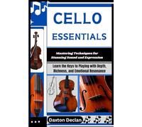 CELLO ESSENTIALS: Mastering Techniques for Stunning Sound and Expression: Learn the Keys to Playing with Depth, Richness, and Emotional Resonance