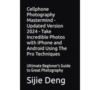 Cellphone Photography Mastermind - Updated Version 2024 - Take Incredible Photos with iPhone and Android Using The Pro Techniques: Ultimate Beginner's Guide to Great Photography