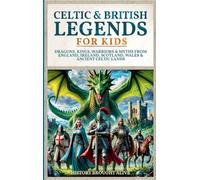 Celtic & British Legends For Kids: Dragons, Kings, Warriors & Myths From England, Ireland, Scotland, Wales & Ancient Celtic Lands: 5 books in 1