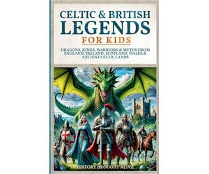 Celtic & British Legends For Kids: Dragons, Kings, Warriors & Myths From England, Ireland, Scotland, Wales & Ancient Celtic Lands: 5 books in 1