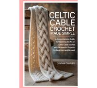 Celtic Cable Crochet Made Simple: A Comprehensive Guide to Mastering the Art of Celtic Cable Crochet with 14 Beautiful Projects for Beginners and Beyond