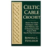 Celtic Cable Crochet: Master Post Stitch Techniques, Celtic Knot Patterns, And 10 Stunning Crochet Projects With Step-By-Step Instructions