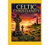 CELTIC CHRISTIANITY: The Ancient Faith That Never Lost the Wild - Rediscovering the Mystical, Nature-Soaked, Soul-Awakening Spirituality That Is Transforming Modern Believers