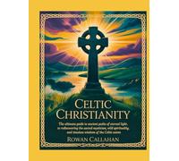 CELTIC CHRISTIANITY: The Ultimate Guide To Ancient Paths Of Eternal Light, To Rediscovering The Sacred Mysticism, Wild Spirituality, And Timeless Wisdom Of The Celtic Saints