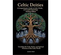 Celtic Deities: A Comprehensive Guide to Irish, Welsh, and Gaulish Mythology: Unveiling the Gods, Myths, and Spiritual Practices of the Celtic World: ... World: Ancient Pantheons and Divine Myths)
