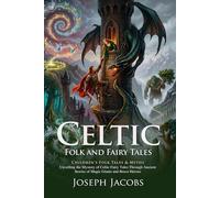 Celtic Folk and Fairy Tales: Ancient Magical Legends and Irish Folklore: Epic Journeys Through Celtic Myth and Wonder - Illustrated with Biography and Commentary