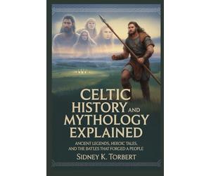 Celtic History and Mythology Explained: Ancient Legends, Heroic Tales, and the Battles that Forged a People (Ancient Civilization and Empires)