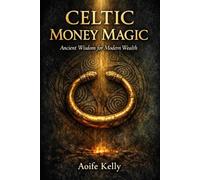 CELTIC MONEY MAGIC: Ancient Wisdom for Modern Wealth Ritual, Sovereignty, and the Sacred Art of Abundance