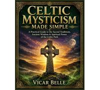 CELTIC MYSTICISM MADE SIMPLE: A Practical Guide to the Sacred Traditions, Ancient Wisdom & Spiritual Power of the Celtic Path