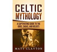 Celtic Mythology: A Captivating Guide to the Gods, Sagas and Beliefs