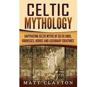 Celtic Mythology: Captivating Celtic Myths of Celtic Gods, Goddesses, Heroes and Legendary Creatures