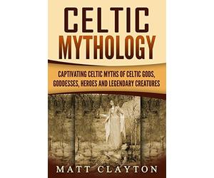 Celtic Mythology: Captivating Celtic Myths of Celtic Gods, Goddesses, Heroes and Legendary Creatures