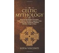 Celtic Mythology: Dive Into The Depths Of Ancient Celtic Folklore, The Myths, Legends & Tales of The Gods, Goddesses, Warriors, Monsters, Magic & More (Ireland, Scotland, Brittany, Wales)