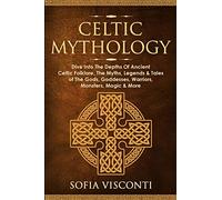 Celtic Mythology: Dive Into The Depths Of Ancient Celtic Folklore, The Myths, Legends & Tales of The Gods, Goddesses, Warriors, Monsters, Magic & More