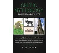 Celtic Mythology for Kids and Adults: A Fascinating Collection of Tales about Myths, Legends, Beliefs, Gods, Goddesses, Heros and Monsters from the ... Irish, Welsh, Scottish and Brittany Mythology