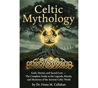 Celtic Mythology: Gods, Heroes, and Sacred Lore - The Complete Guide to the Legends, Rituals, and Mysteries of the Ancient Celtic World