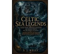 Celtic Sea Legends: Ghost Ships, Drowned Kingdoms, and Ocean Spirits of the North Atlantic