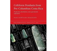 Celtiform Pendants from Pre-Columbian Costa Rica: Production, distribution, and experimental replication: 3138 (British Archaeological Reports International Series)
