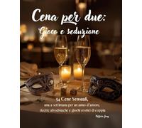 Cena per due: Gioco e seduzione: 54 Cene Sensuali, una a settimana per un anno d'amore, ricette afrodisiache e giochi erotici di coppia