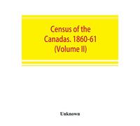 Census of the Canadas. 1860-61 (Volume II)