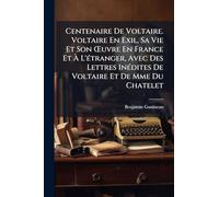 Centenaire De Voltaire. Voltaire En Exil, Sa Vie Et Son Œuvre En France Et À L'étranger, Avec Des Lettres Inédites De Voltaire Et De Mme Du Chatelet