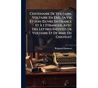 Centenaire De Voltaire. Voltaire En Exil, Sa Vie Et Son Å'uvre En France Et À L'Ã(c)tranger, Avec Des Lettres InÃ(c)dites De Voltaire Et De Mme Du Chatelet