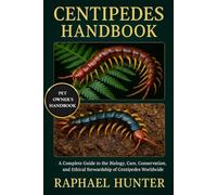 CENTIPEDES HANDBOOK: A Complete Guide to the Biology, Care, Conservation, and Ethical Stewardship of Centipedes Worldwide