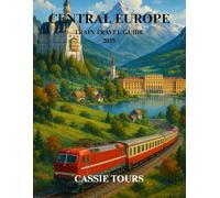 CENTRAL EUROPE TRAIN TRAVEL GUIDE 2025: Explore Timeless Landmarks, historic cities, scenic rail routes, regional cuisine, and cultural gems across ... Austria, and Germany with Expert Travel Tips