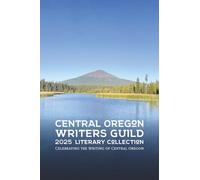 Central Oregon Writers Guild 2025 Literary Collection: Celebrating the Writing of Central Oregon (Central Oregon Writers Guild Literary Collection)