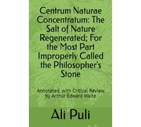 Centrum Naturae Concentratum: The Salt of Nature Regenerated; For the Most Part Improperly Called the Philosopher's Stone: Annotated, with Critical Review by Arthur Edward Waite