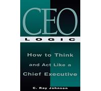 CEO Logic: How to Think and Act Like a Chief Executive