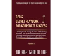 CEO's Secret Playbook For Corporate Success, Volume 1: Unlocking Growth Strategy, Business and Technology Innovation, and Global Expansion through ... and Case Studies (THE HIGH-GROWTH CODE)