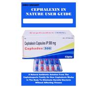 CEPHALEXIN IN NATURE USER GUIDE: A Natural Antibiotic Solution From The Cephalosporin Family On How Cephalexin Works In The Body To Eliminate Harmful Bacteria Without Affecting Viruses