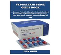 CEPHALEXIN USAGE GUIDE BOOK: A Complete Patient And Caregiver Antibiotic Handbook Reference On Cephalexin: Understanding Dosages, Uses, Side Effects, And Safe Administration For All Ages