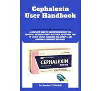 Cephalexin User Handbook: A Complete Guide to Understanding How This Powerful Antibiotic Fights Bacterial Infections, How to Take It Safely, Managing Side Effects, and Ensuring a Confident Recovery