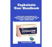 Cephalexin User Handbook: A Complete Guide to Understanding How This Powerful Antibiotic Fights Bacterial Infections, How to Take It Safely, Managing Side Effects, and Ensuring a Confident Recovery
