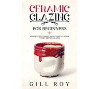 Ceramic Glazing for Beginners: What Every Ceramic Artist Should Know to Get Better Glazes
