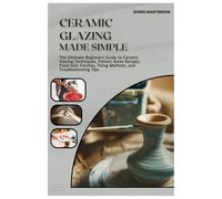Ceramic Glazing Made Simple: The Ultimate Beginners Guide to Ceramic Glazing Techniques, Pottery Glaze Recipes, Food-Safe Finishes, Firing Methods, and Troubleshooting Tips.