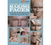 Ceramic Sculpture: Making Faces : A Guide to Modeling the Head and Face with Clay