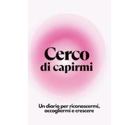 Cerco di Capirmi: Un diario per riconoscermi, accogliermi e crescere