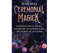 Ceremonial Magick: Unlocking Ritual Magick, the History of Learned Magic, and Secrets of Occultism (Spiritual Magick)