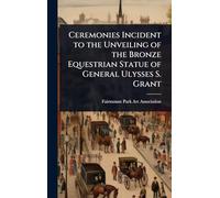 Ceremonies Incident to the Unveiling of the Bronze Equestrian Statue of General Ulysses S. Grant