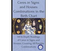 Ceres in Signs and Houses: Combinations in the Birth Chart: 144 In-Depth Readings of Ceres in Signs and Houses, Covering All Possible Combinations (Birth chart readings)