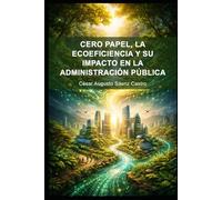 CERO PAPEL, LA ECOEFICIENCIA Y SU IMPACTO EN LA ADMINISTRACIÓN PÚBLICA: Libro sobre el uso de estrategias modernas de gestión pública para reducir el impacto ambiental y mejorar los servicios