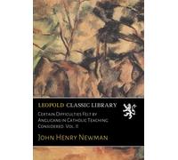 Certain Difficulties Felt by Anglicans in Catholic Teaching Considered. Vol. II