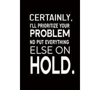 Certainly, I’ll Prioritize Your Problem and Put Everything Else on Hold.: Blank Lined Coworker Notebook & Journal