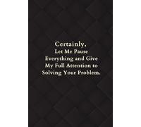Certainly, Let Me Pause Everything and Give My Full Attention to Solving Your Problem.: 6 X 9 Blank Lined, Funny Office Notebook, Gifts For Employees and Coworkers