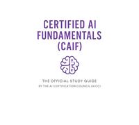 Certified AI Fundamentals (CAIF): The Official Study Guide by the AI Certification Council (AICC)
